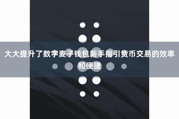 大大提升了数字麦子钱包新手指引货币交易的效率和便捷