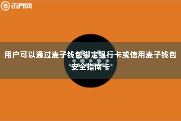 用户可以通过麦子钱包绑定银行卡或信用麦子钱包安全指南卡