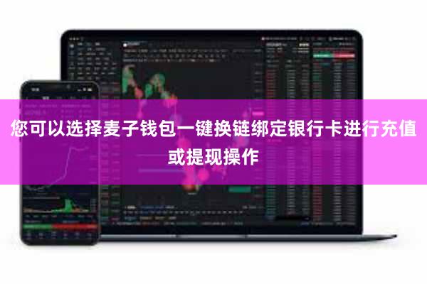 您可以选择麦子钱包一键换链绑定银行卡进行充值或提现操作