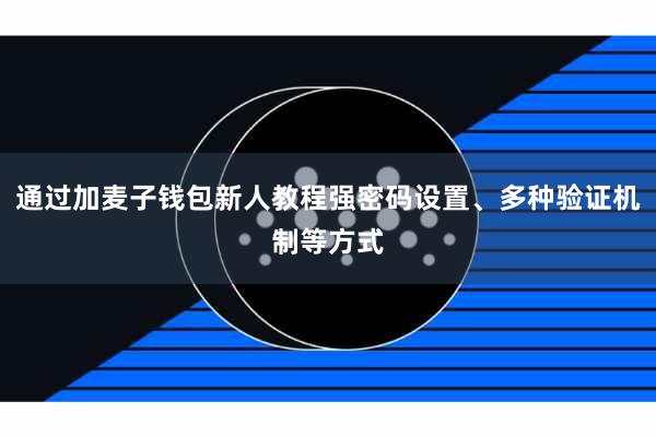 通过加麦子钱包新人教程强密码设置、多种验证机制等方式