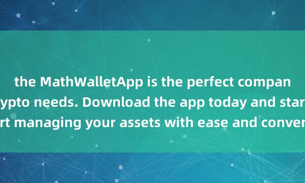 the MathWalletApp is the perfect companion for all your crypto needs. Download the app today and start managing your assets with ease and convenien麦子钱包新人教程ce.